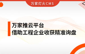 服務持續升級！工程企業借助萬家推云平臺成功收獲詢盤